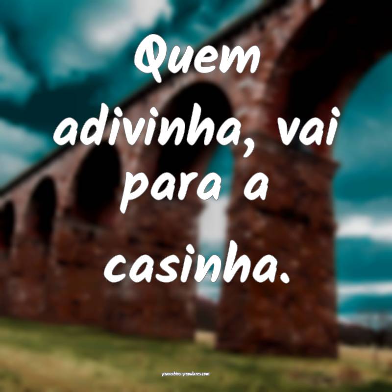 Quem adivinha, vai para a casinha.
...