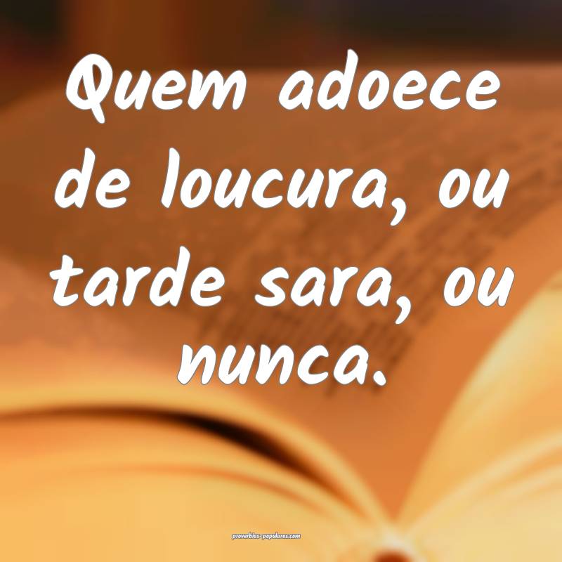 Quem adoece de loucura, ou tarde sara, ou nunca.
...