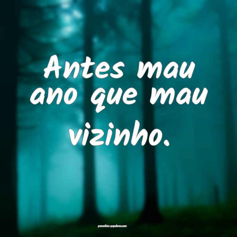 Antes mau ano que mau vizinho.
 ...