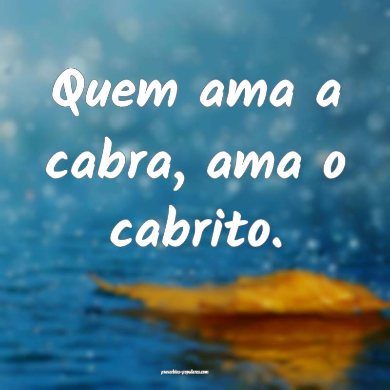 Quem ama a cabra, ama o cabrito.
...