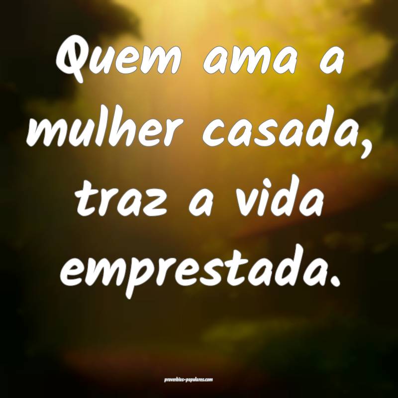 Quem ama a mulher casada, traz a vida emprestada.
 ...