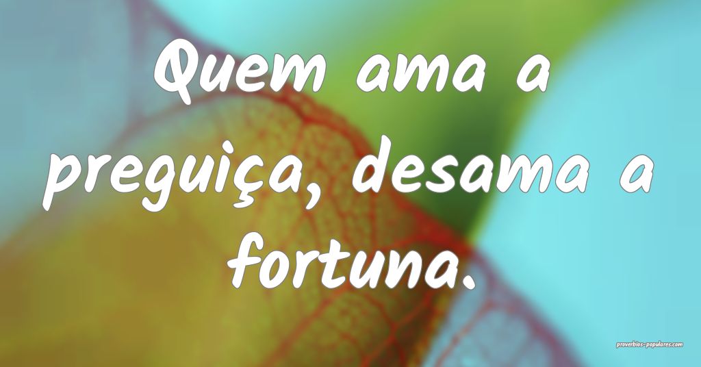 Quem ama a preguiça, desama a fortuna.
 ...