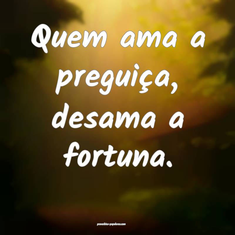 Quem ama a preguiça, desama a fortuna.
 ...