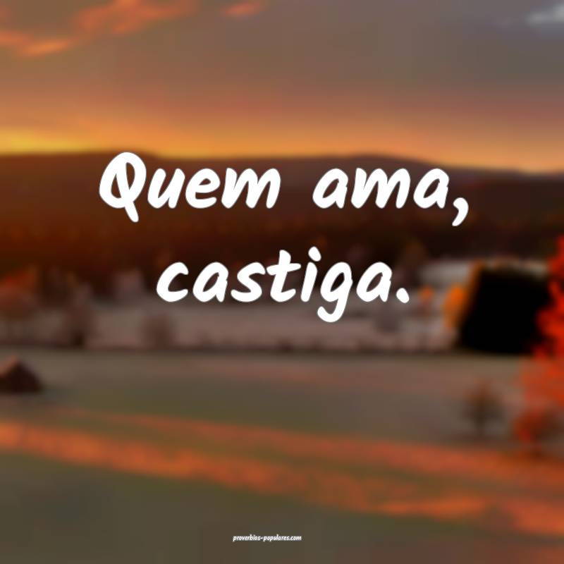 Quem ama, castiga.
...