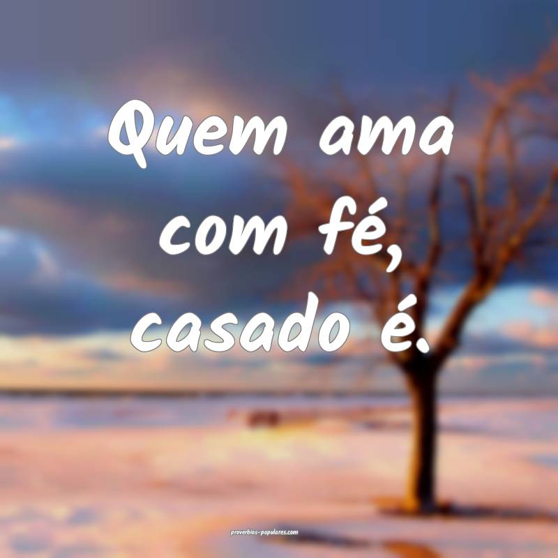 Quem ama com fé, casado é.
 ...