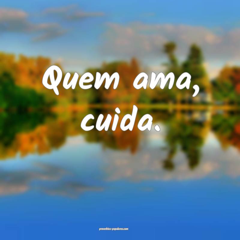 Quem ama, cuida.
...