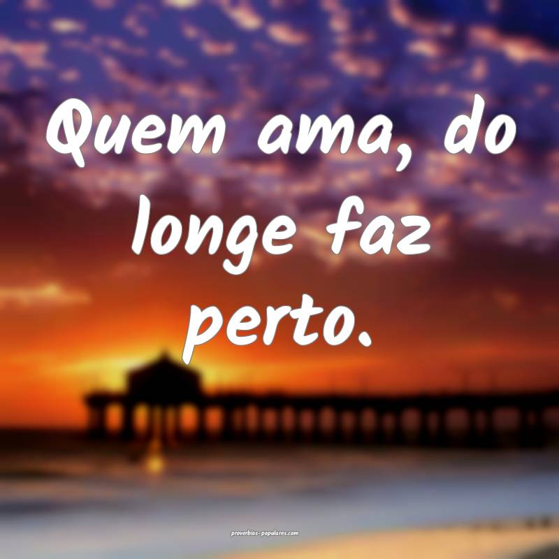 Quem ama, do longe faz perto.
...