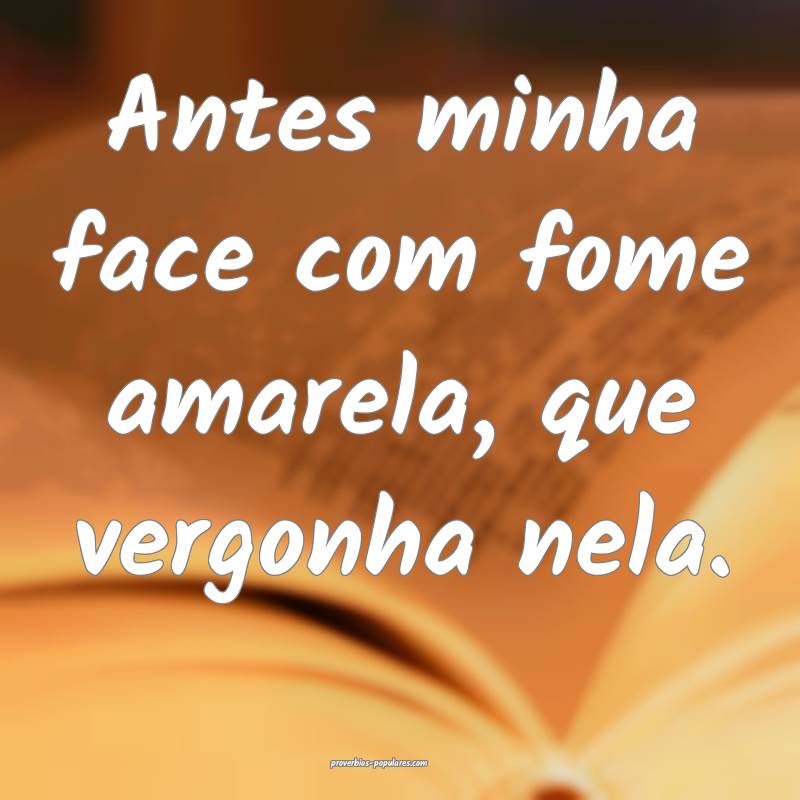 Antes minha face com fome amarela, que vergonha ne ...