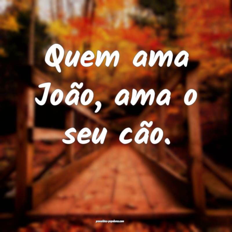 Quem ama João, ama o seu cão.
...
