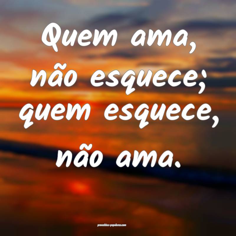 Quem ama, não esquece; quem esquece, não ama.
...