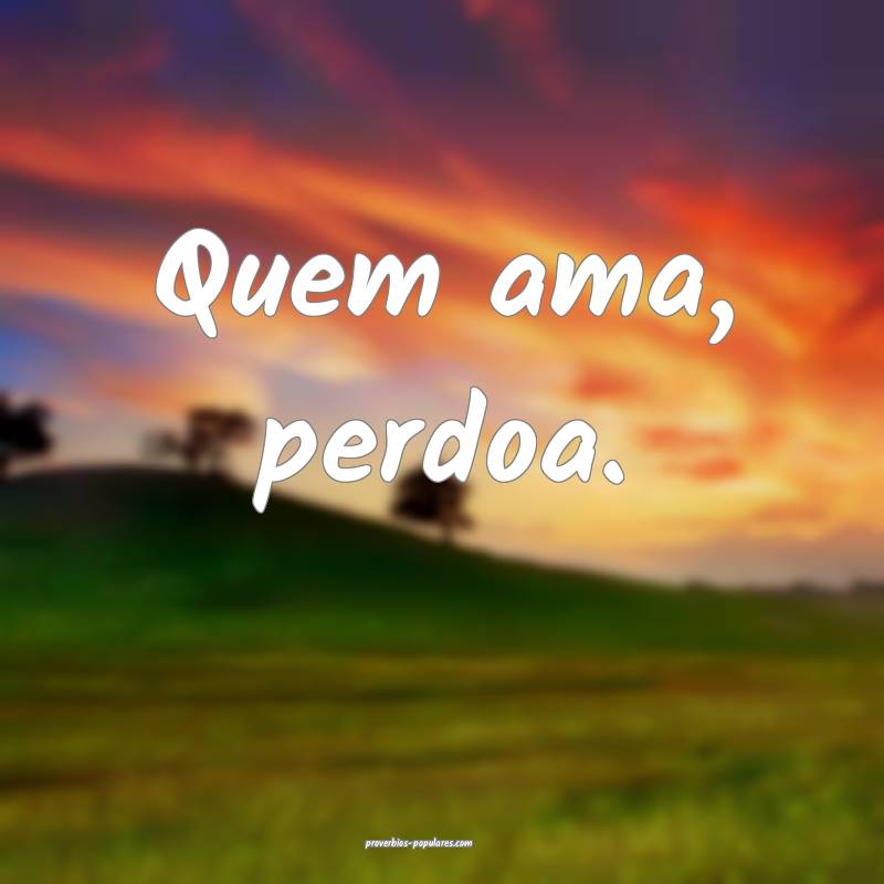 Quem ama, perdoa.
...