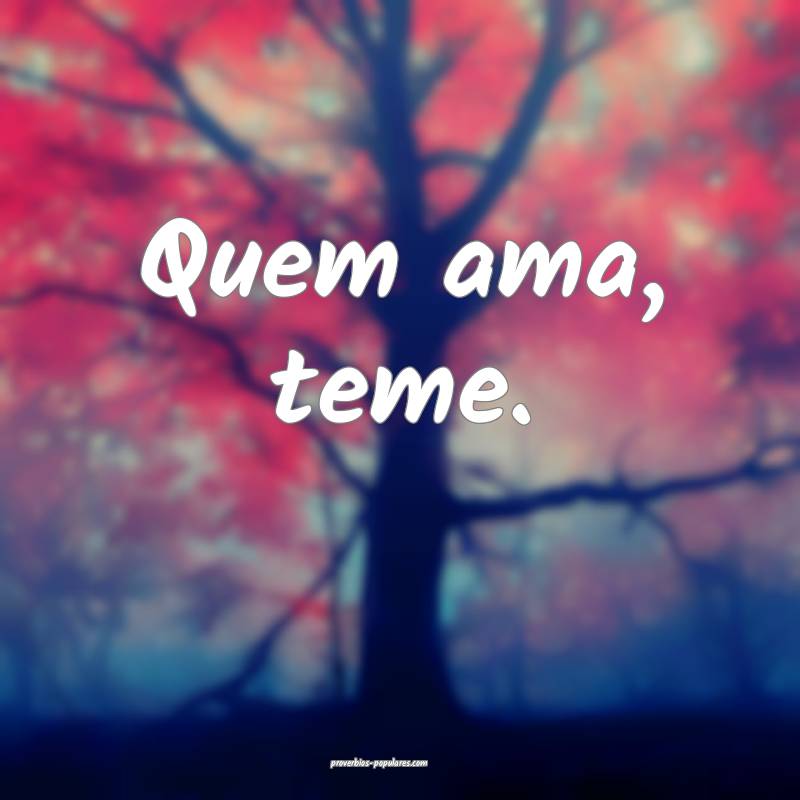 Quem ama, teme.
...
