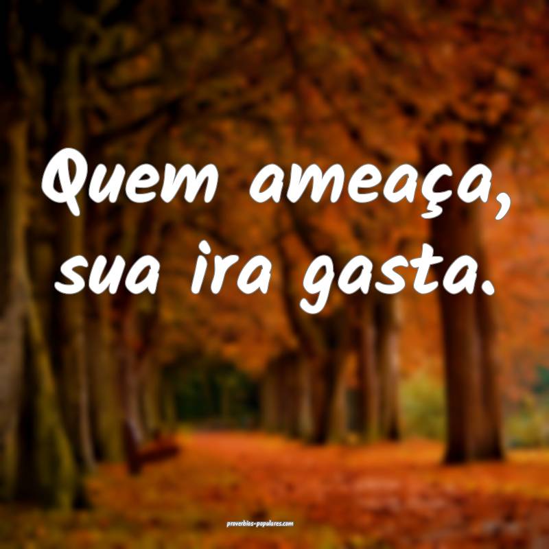 Quem ameaça, sua ira gasta.
...