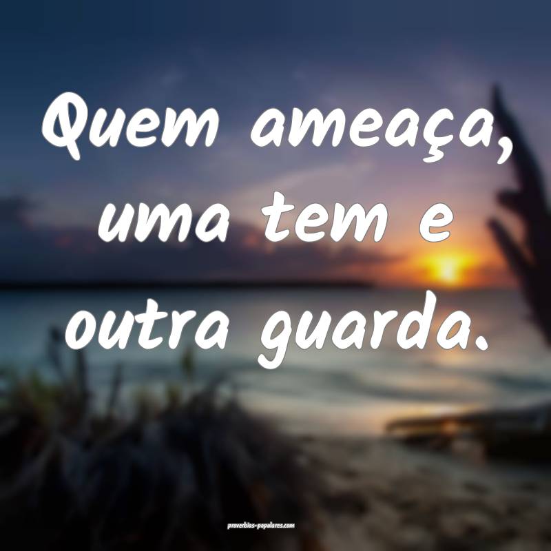 Quem ameaça, uma tem e outra guarda.
...