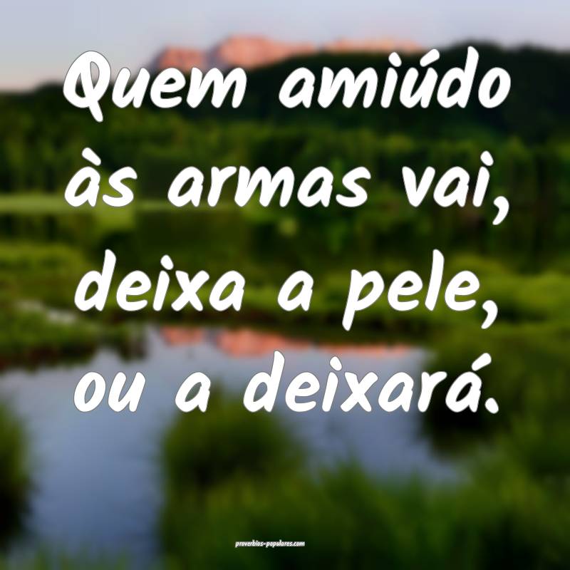 Quem amiúdo às armas vai, deixa a pele, ou a dei ...