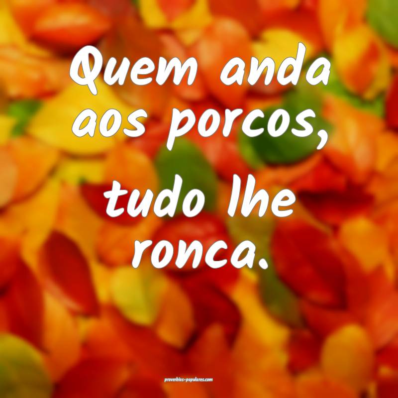 Quem anda aos porcos, tudo lhe ronca.
...