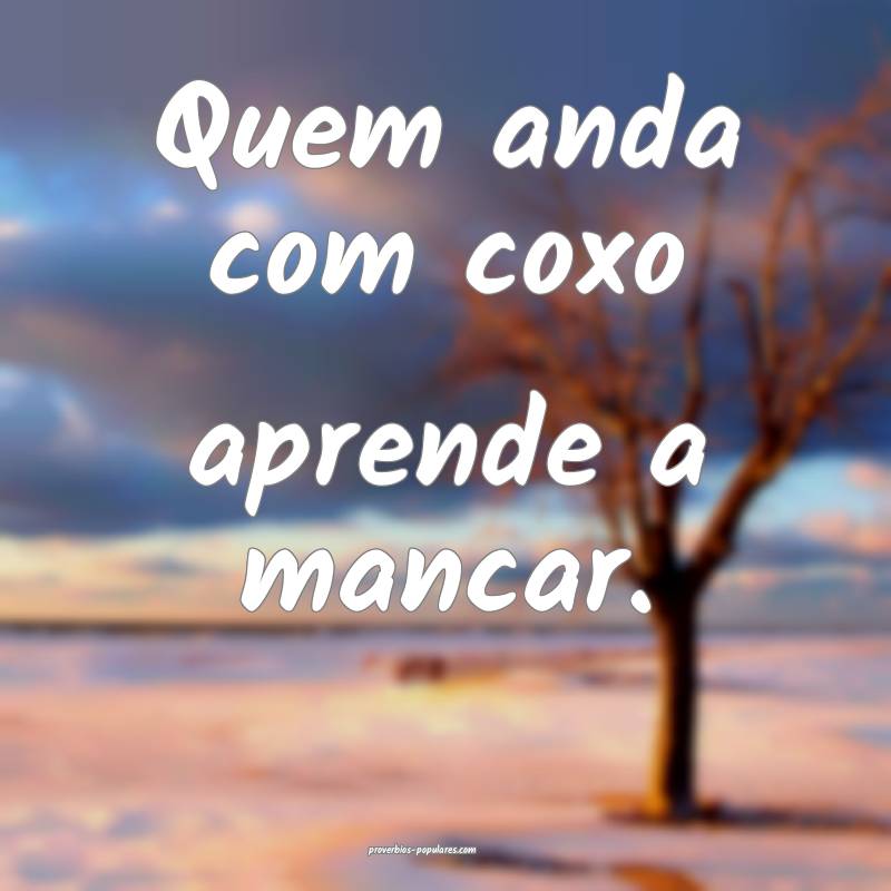Quem anda com coxo aprende a mancar.
...