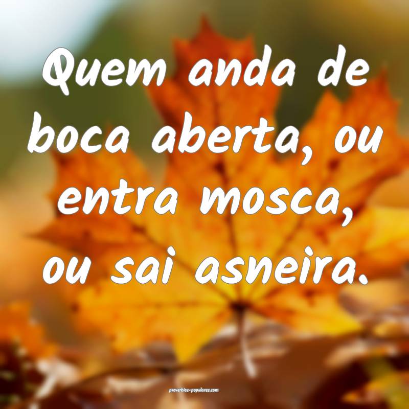 Quem anda de boca aberta, ou entra mosca, ou sai asneira.
...
