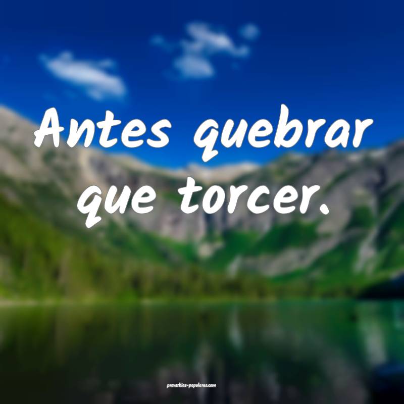 Antes quebrar que torcer.
 ...