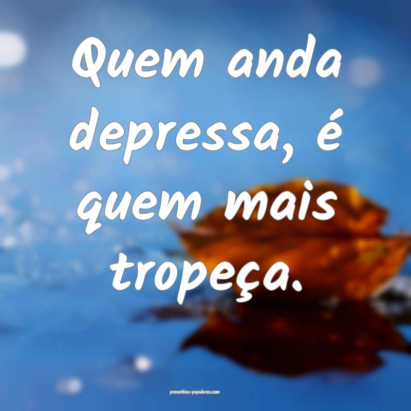 Quem anda depressa, é quem mais tropeça.
...