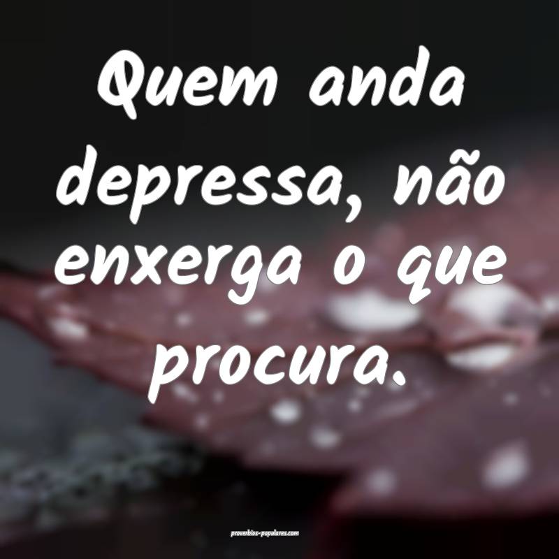 Quem anda depressa, não enxerga o que procura.
...