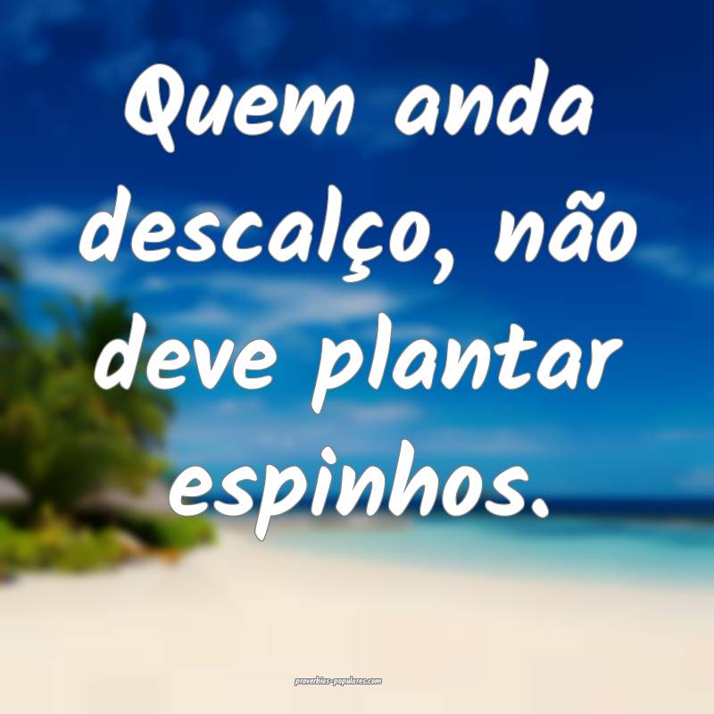 Quem anda descalço, não deve plantar espinhos.
...