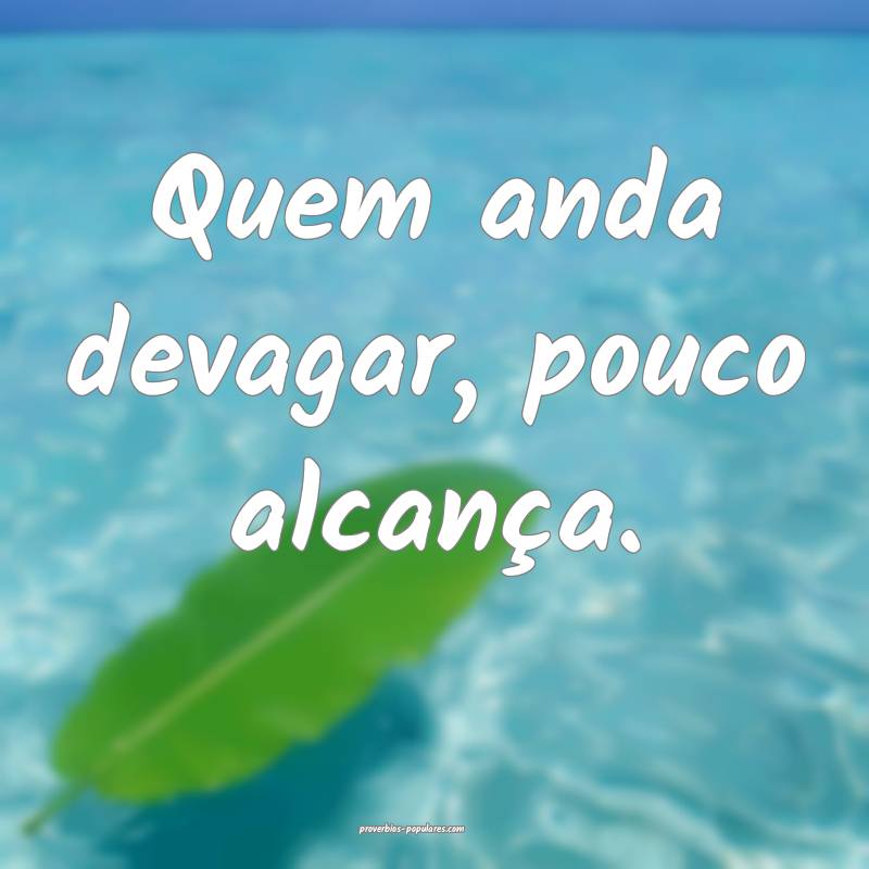 Quem anda devagar, pouco alcança.
...
