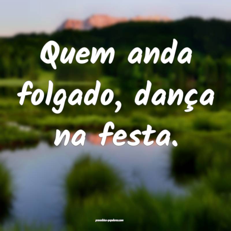 Quem anda folgado, dança na festa.
 ...