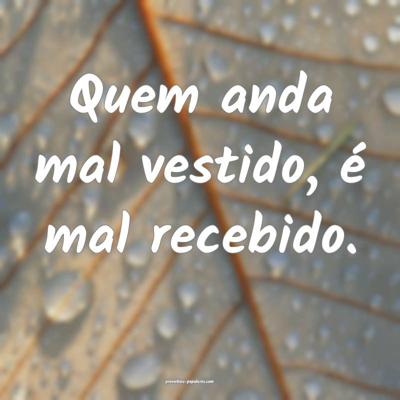 Quem anda mal vestido, é mal recebido.
...