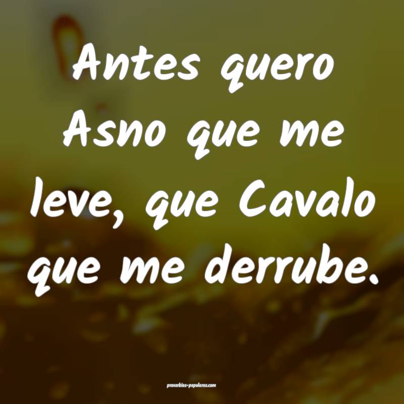 Antes quero Asno que me leve, que Cavalo que me derrube.
...