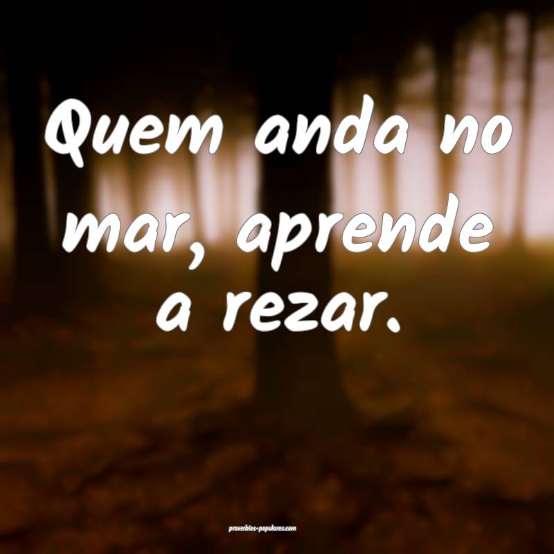 Quem anda no mar, aprende a rezar.
...