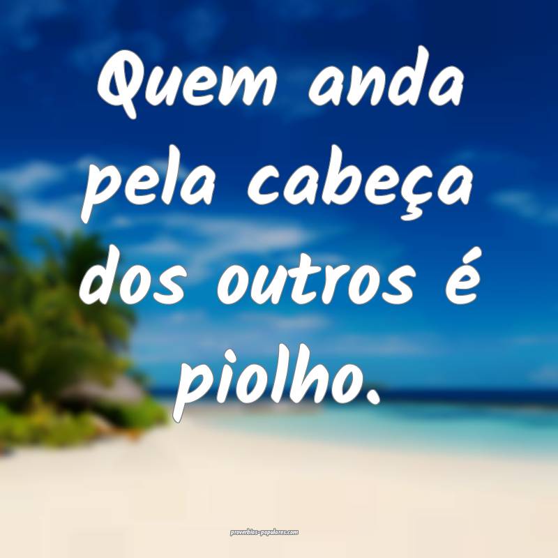 Quem anda pela cabeça dos outros é piolho.
 ...