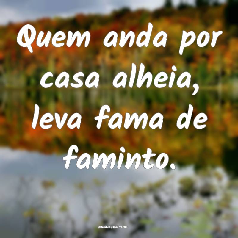 Quem anda por casa alheia, leva fama de faminto.
...