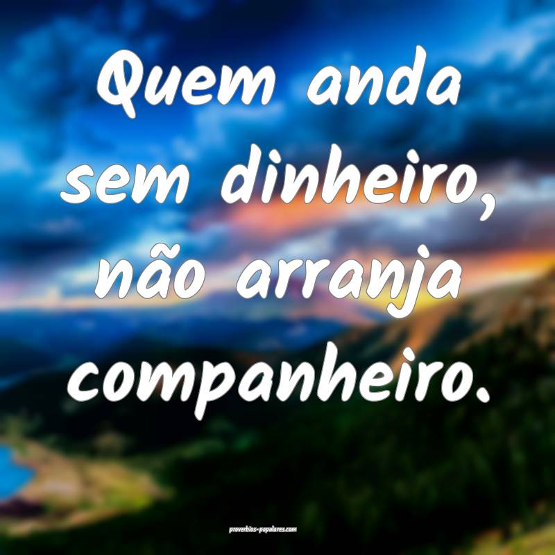 Quem anda sem dinheiro, não arranja companheiro.
...