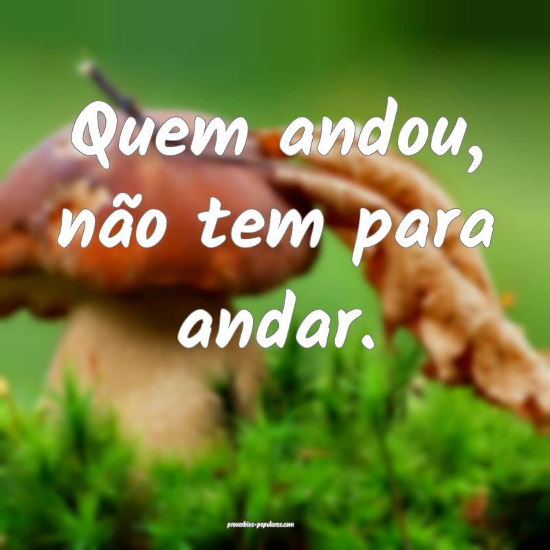 Quem andou, não tem para andar.
...