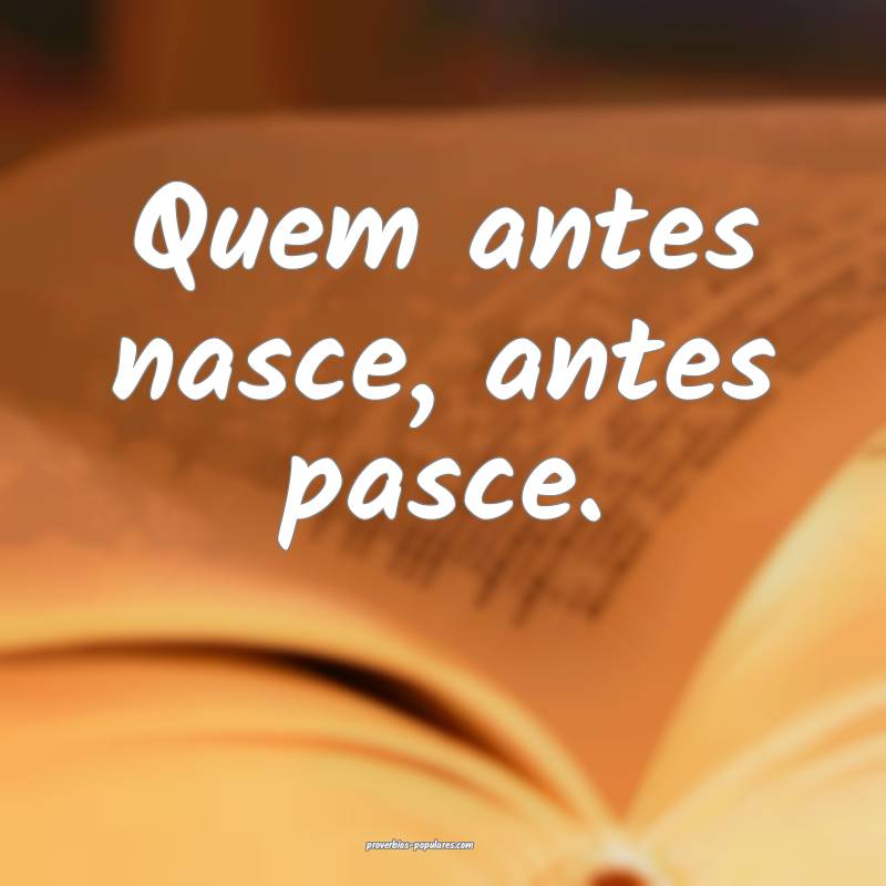 Quem antes nasce, antes pasce.
...
