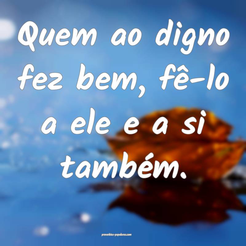 Quem ao digno fez bem, fê-lo a ele e a si também.
...