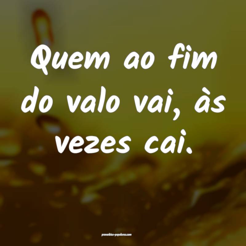 Quem ao fim do valo vai, às vezes cai.
...