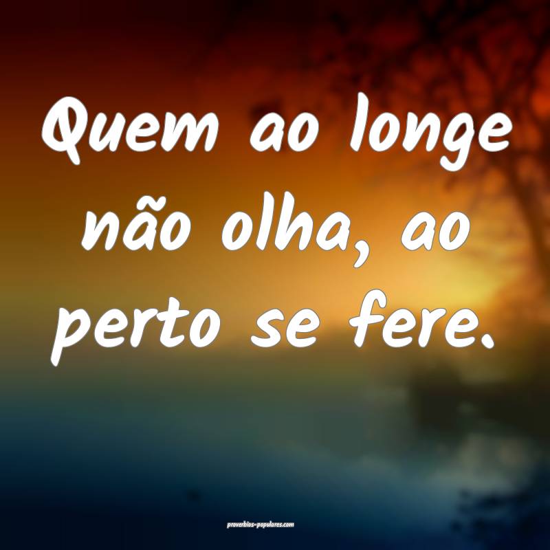 Quem ao longe não olha, ao perto se fere.
...