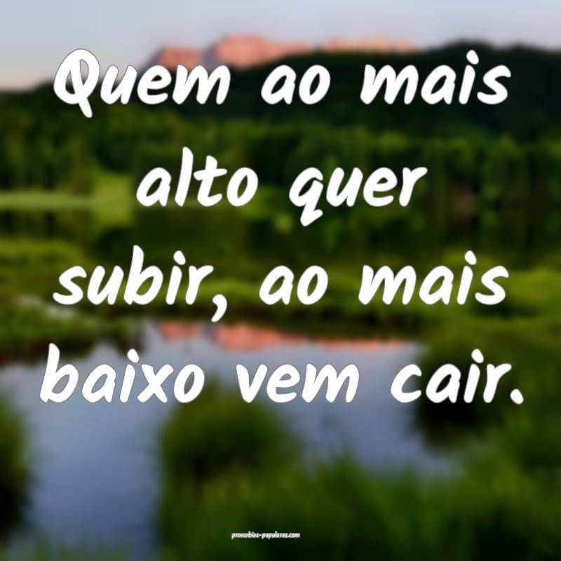 Quem ao mais alto quer subir, ao mais baixo vem ca ...