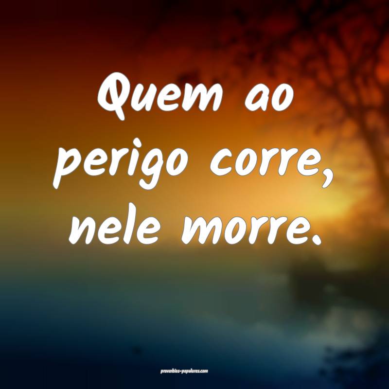 Quem ao perigo corre, nele morre.
...
