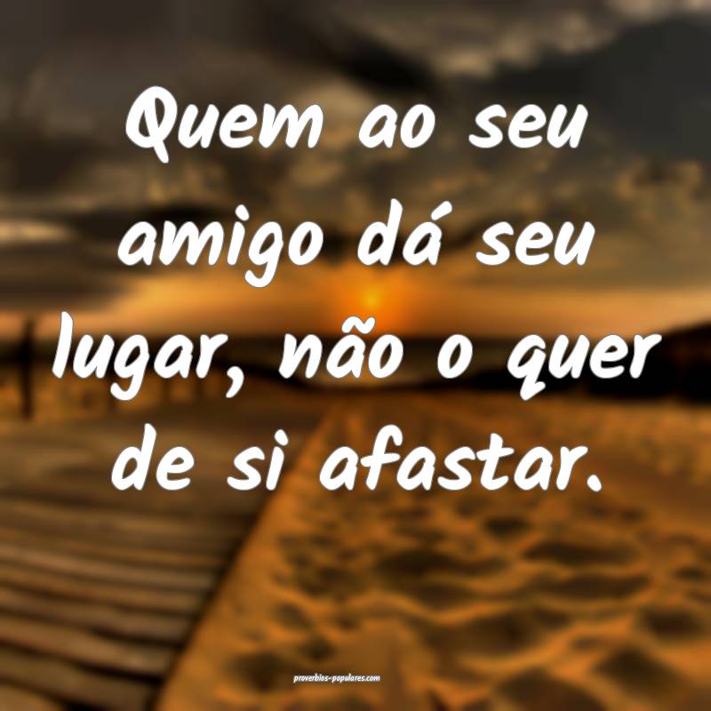 Quem ao seu amigo dá seu lugar, não o quer de si afastar.
...