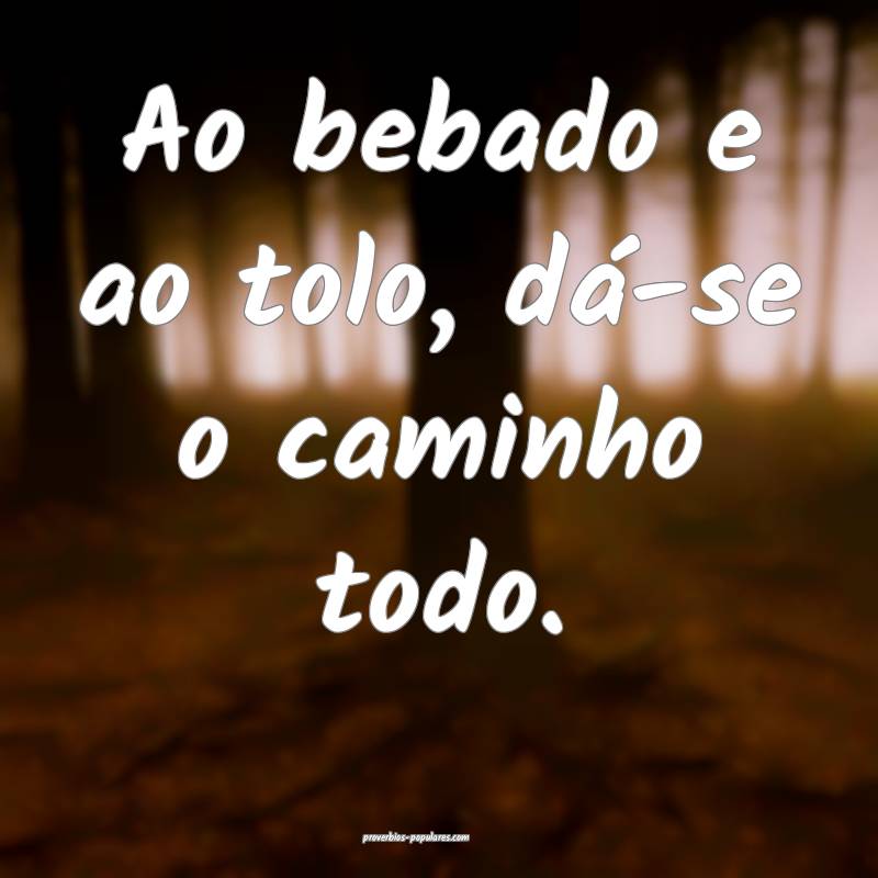 Ao bebado e ao tolo, dá-se o caminho todo.
...