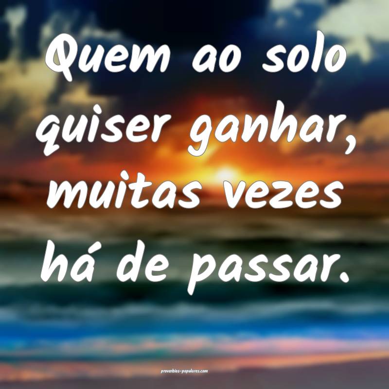 Quem ao solo quiser ganhar, muitas vezes há de passar.
...