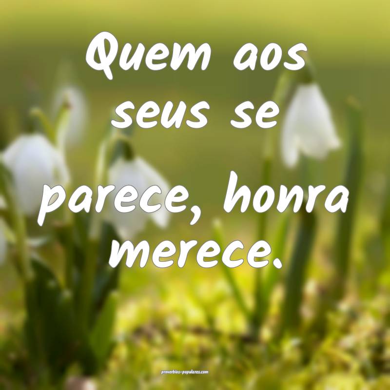 Quem aos seus se parece, honra merece.
...