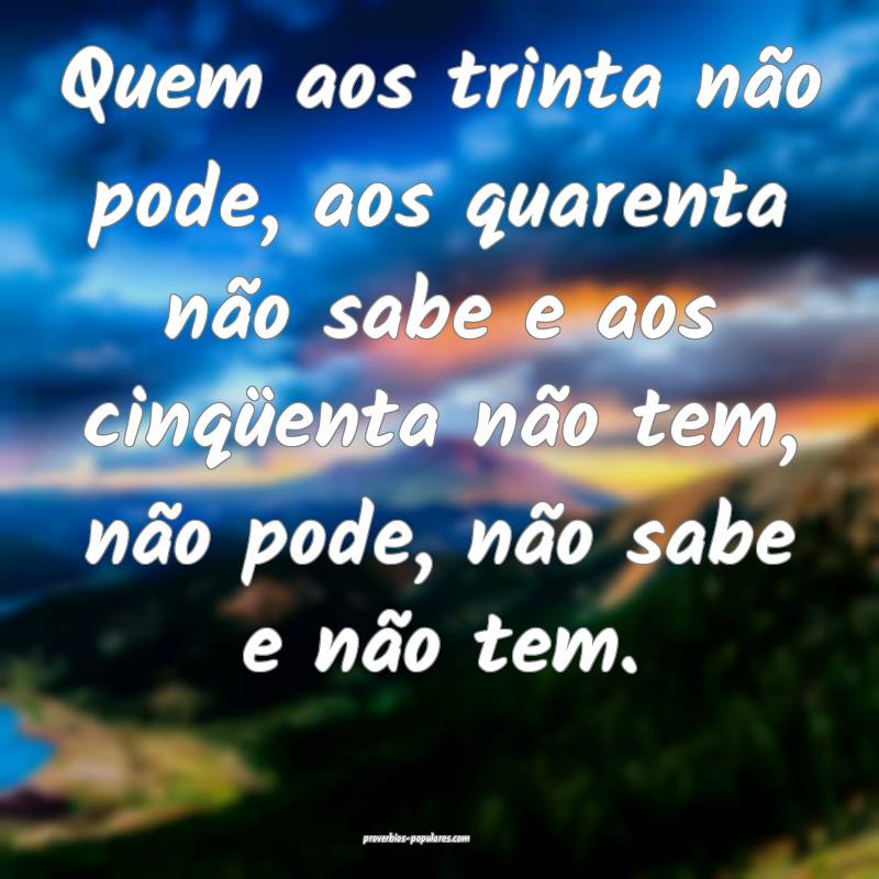 Quem aos trinta não pode, aos quarenta não sabe e aos cinqüenta nã...