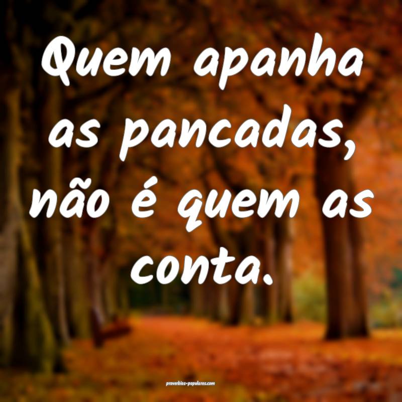 Quem apanha as pancadas, não é quem as conta.
 ...