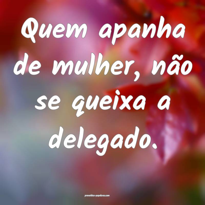 Quem apanha de mulher, não se queixa a delegado.
...