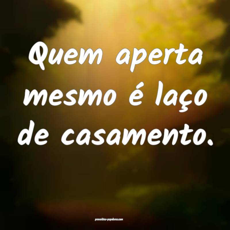 Quem aperta mesmo é laço de casamento.
 ...