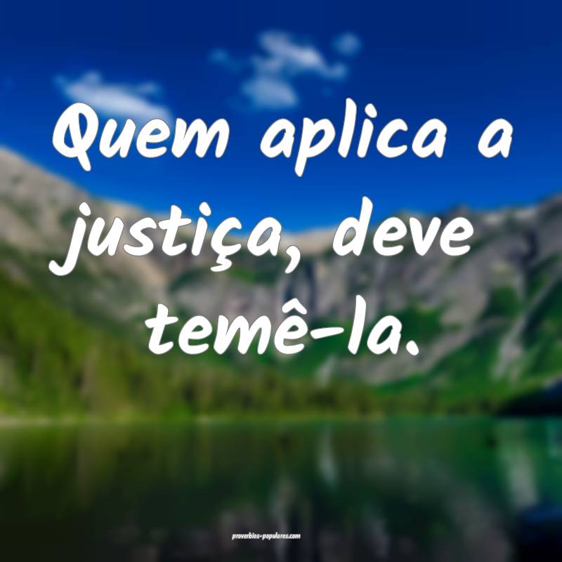 Quem aplica a justiça, deve temê-la.
 ...